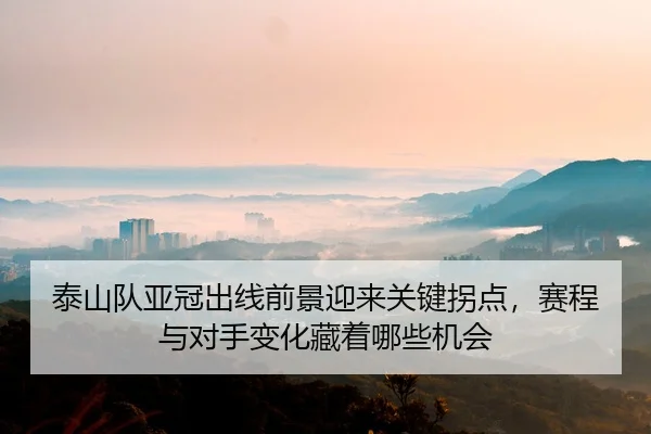 泰山队亚冠出线前景迎来关键拐点，赛程与对手变化藏着哪些机会